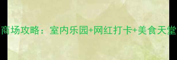 图片 上海必逛的5大商场攻略：室内乐园+网红打卡+美食天堂，最新玩法！1