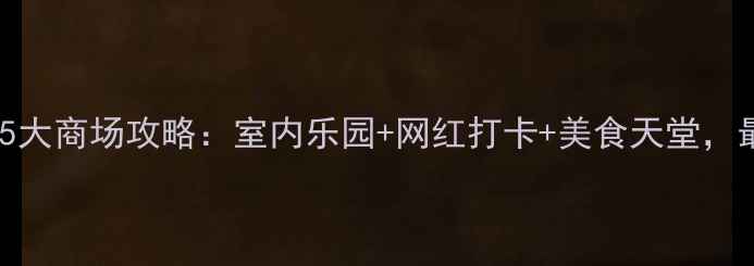图片 上海必逛的5大商场攻略：室内乐园+网红打卡+美食天堂，最新玩法！2