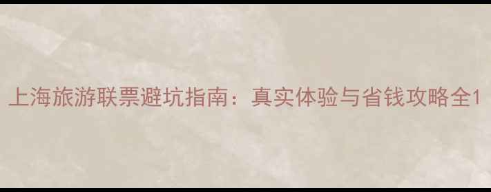 图片 上海旅游联票避坑指南：真实体验与省钱攻略全1