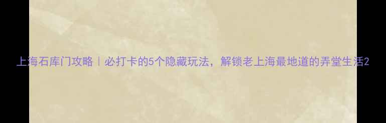 图片 上海石库门攻略｜必打卡的5个隐藏玩法，解锁老上海最地道的弄堂生活2
