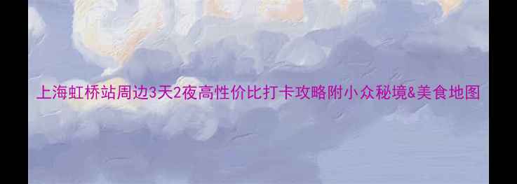 图片 上海虹桥站周边3天2夜高性价比打卡攻略附小众秘境&美食地图