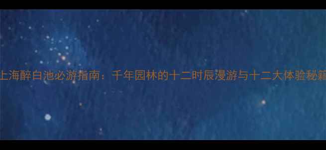 图片 上海醉白池必游指南：千年园林的十二时辰漫游与十二大体验秘籍