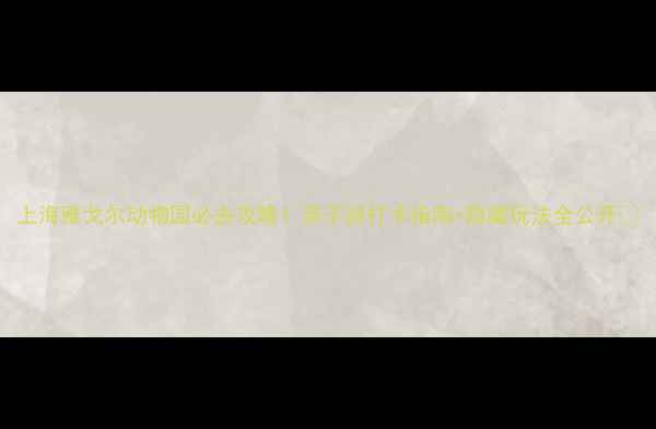 图片 上海雅戈尔动物园必去攻略！亲子游打卡指南+隐藏玩法全公开🐾