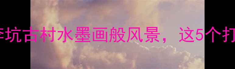 图片 上饶小众秘境！李坑古村水墨画般风景，这5个打卡点美到窒息！2