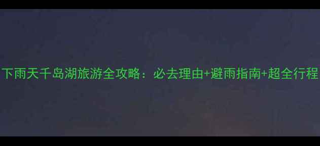 图片 下雨天千岛湖旅游全攻略：必去理由+避雨指南+超全行程