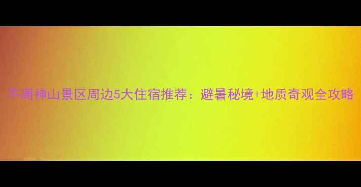 图片 不周神山景区周边5大住宿推荐：避暑秘境+地质奇观全攻略
