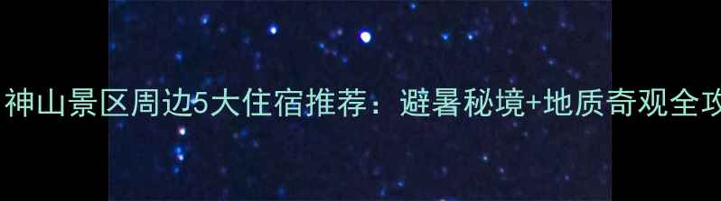 图片 不周神山景区周边5大住宿推荐：避暑秘境+地质奇观全攻略2