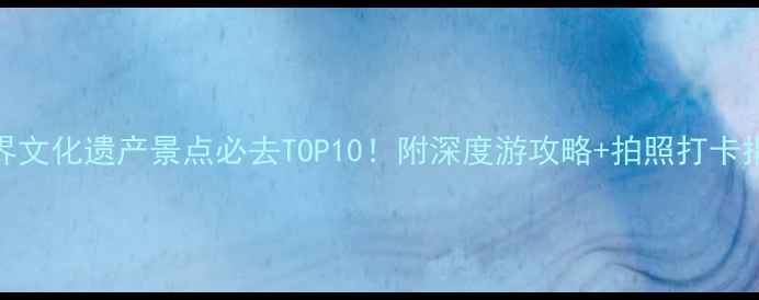 图片 世界文化遗产景点必去TOP10！附深度游攻略+拍照打卡指南
