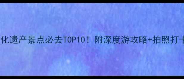图片 世界文化遗产景点必去TOP10！附深度游攻略+拍照打卡指南1