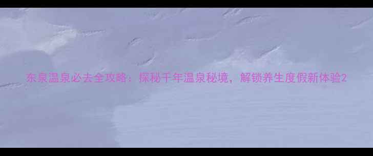 图片 东泉温泉必去全攻略：探秘千年温泉秘境，解锁养生度假新体验2