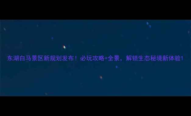 图片 东湖白马景区新规划发布！必玩攻略+全景，解锁生态秘境新体验1