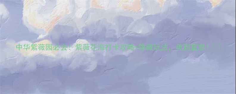 图片 中华紫薇园必去！紫薇花海打卡攻略+隐藏玩法，美到窒息！🌸