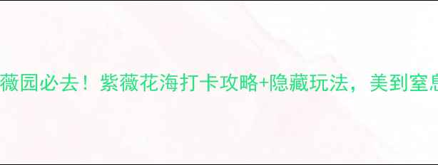 图片 中华紫薇园必去！紫薇花海打卡攻略+隐藏玩法，美到窒息！🌸1