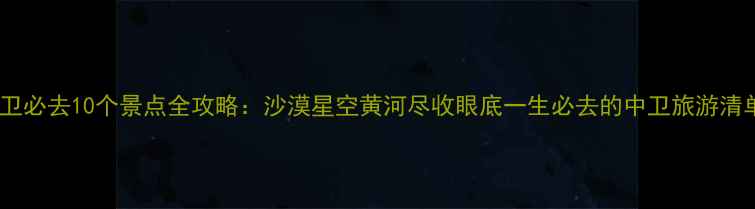 图片 中卫必去10个景点全攻略：沙漠星空黄河尽收眼底一生必去的中卫旅游清单1
