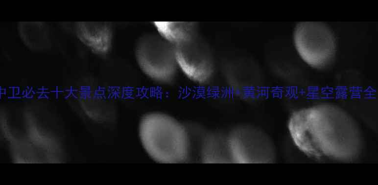 图片 中卫必去十大景点深度攻略：沙漠绿洲+黄河奇观+星空露营全1