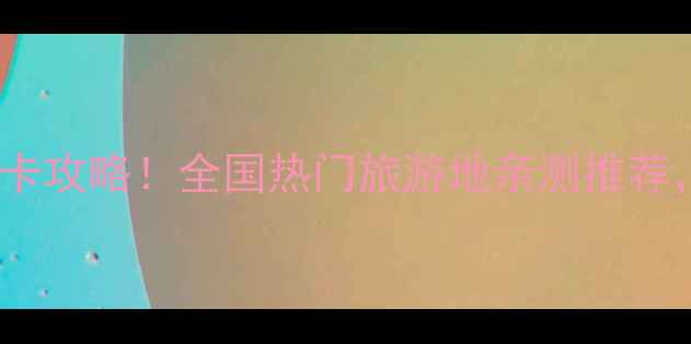 图片 中国100+必去景点打卡攻略！全国热门旅游地亲测推荐，附省钱省时小贴士1