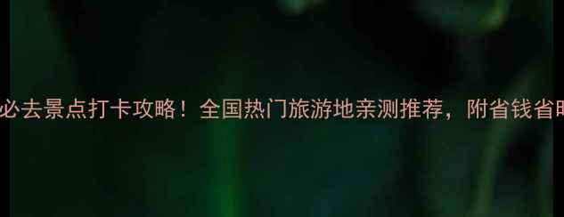 图片 中国100+必去景点打卡攻略！全国热门旅游地亲测推荐，附省钱省时小贴士2