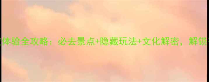 图片 中国傩城深度体验全攻略：必去景点+隐藏玩法+文化解密，解锁千年傩舞秘境