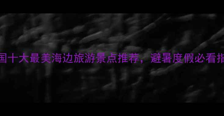 图片 中国十大最美海边旅游景点推荐，避暑度假必看指南