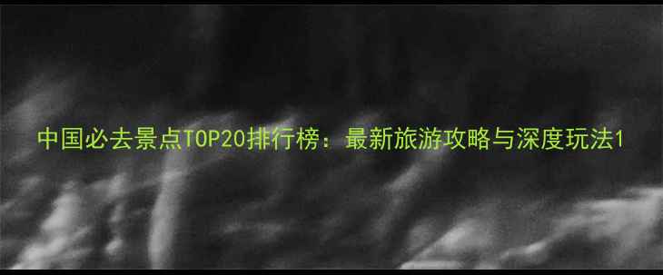 图片 中国必去景点TOP20排行榜：最新旅游攻略与深度玩法1