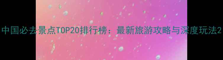 图片 中国必去景点TOP20排行榜：最新旅游攻略与深度玩法2