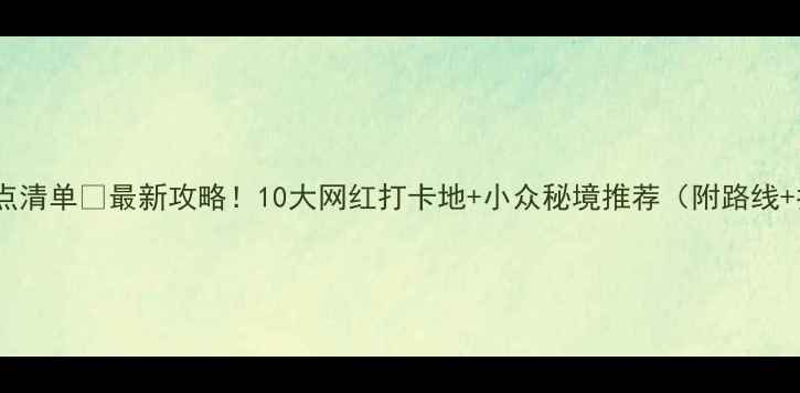 图片 中国必去景点清单🌟最新攻略！10大网红打卡地+小众秘境推荐（附路线+拍照技巧）1