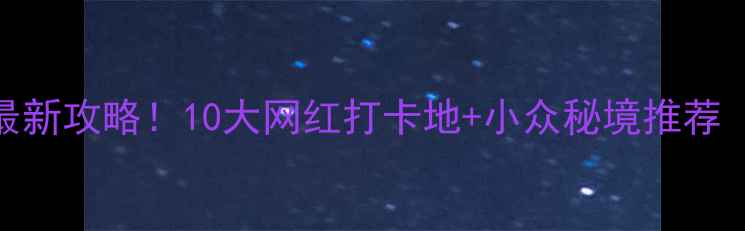 图片 中国必去景点清单🌟最新攻略！10大网红打卡地+小众秘境推荐（附路线+拍照技巧）2