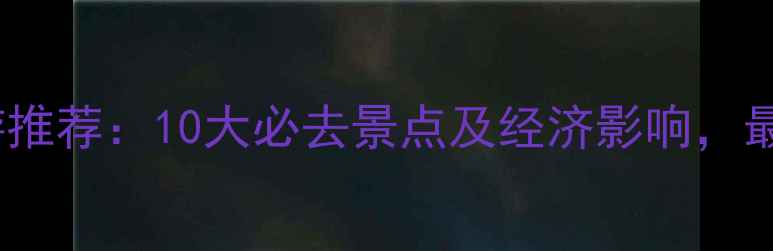 图片 中国旅游推荐：10大必去景点及经济影响，最新攻略1