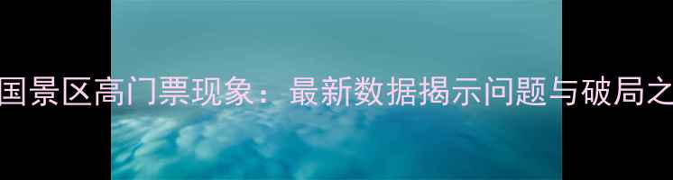 图片 中国景区高门票现象：最新数据揭示问题与破局之道