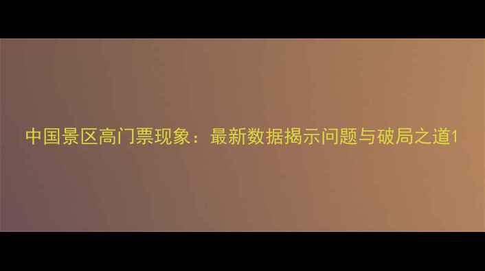 图片 中国景区高门票现象：最新数据揭示问题与破局之道1