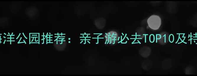 图片 中国最佳海洋公园推荐：亲子游必去TOP10及特色体验全2