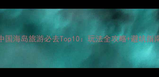 图片 中国海岛旅游必去Top10：玩法全攻略+避坑指南