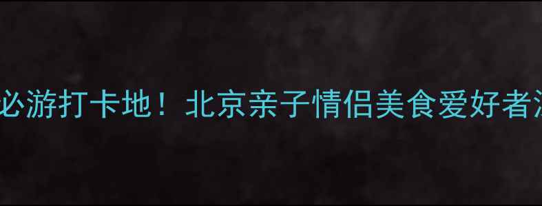 图片 中央电视塔周边必游打卡地！北京亲子情侣美食爱好者深度玩法全攻略2