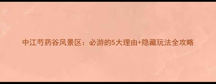 图片 中江芍药谷风景区：必游的5大理由+隐藏玩法全攻略