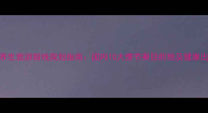 图片 中老年养生旅游路线规划指南：国内10大慢节奏目的地及健康出行攻略