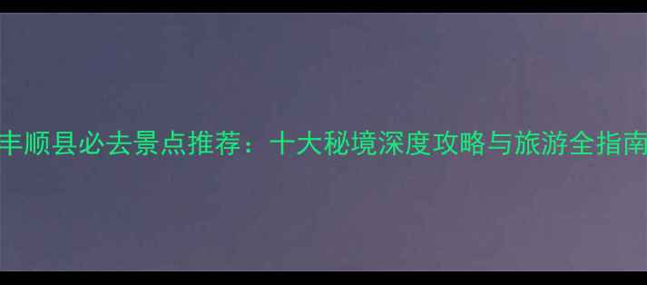 图片 丰顺县必去景点推荐：十大秘境深度攻略与旅游全指南