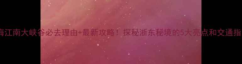 图片 临海江南大峡谷必去理由+最新攻略！探秘浙东秘境的5大亮点和交通指南2