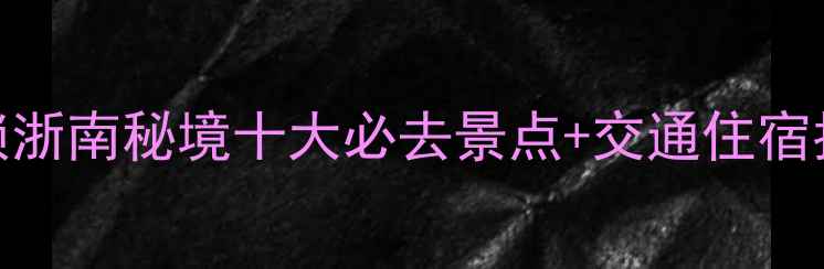 图片 丽水5天4夜全攻略：解锁浙南秘境十大必去景点+交通住宿指南（附最新门票政策）