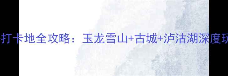 图片 丽江必去打卡地全攻略：玉龙雪山+古城+泸沽湖深度玩法指南1