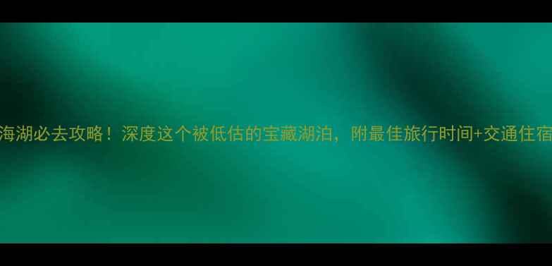 图片 丽江程海湖必去攻略！深度这个被低估的宝藏湖泊，附最佳旅行时间+交通住宿全指南
