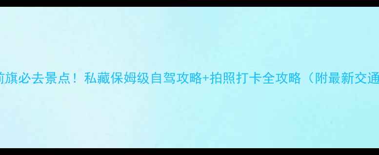 图片 乌拉特前旗必去景点！私藏保姆级自驾攻略+拍照打卡全攻略（附最新交通信息）2