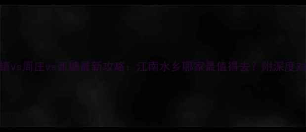 图片 乌镇vs周庄vs西塘最新攻略：江南水乡哪家最值得去？附深度对比