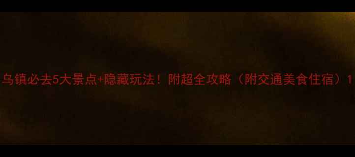 图片 乌镇必去5大景点+隐藏玩法！附超全攻略（附交通美食住宿）1