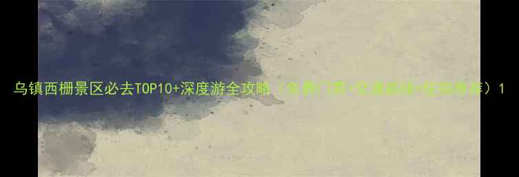 图片 乌镇西栅景区必去TOP10+深度游全攻略（免费门票+交通路线+住宿推荐）1