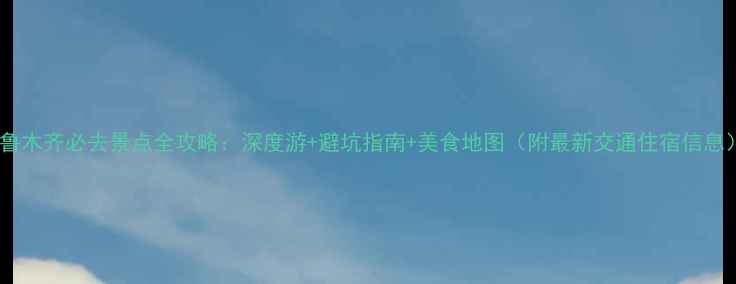 图片 乌鲁木齐必去景点全攻略：深度游+避坑指南+美食地图（附最新交通住宿信息）1