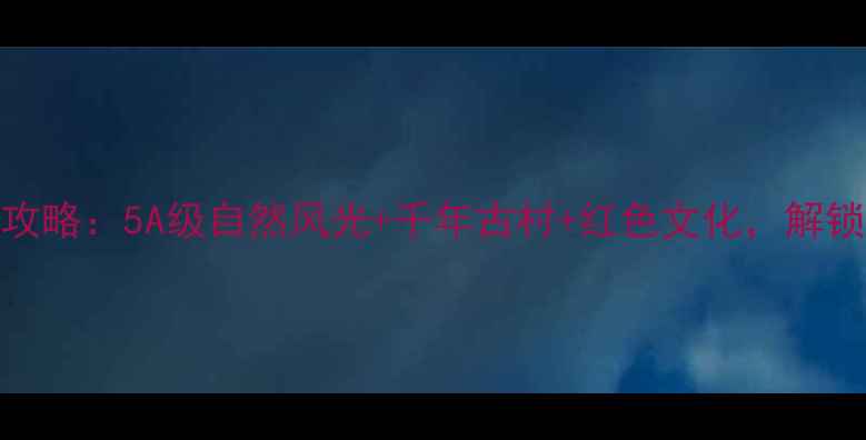 图片 乐安必去景点全攻略：5A级自然风光+千年古村+红色文化，解锁江西小众旅行地