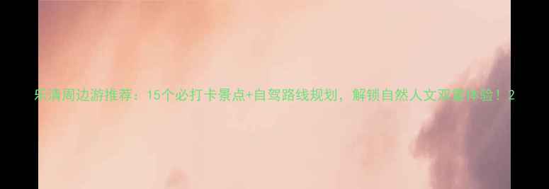 图片 乐清周边游推荐：15个必打卡景点+自驾路线规划，解锁自然人文双重体验！2