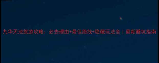 图片 九华天池旅游攻略：必去理由+最佳路线+隐藏玩法全｜最新避坑指南