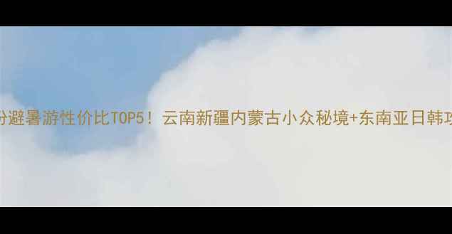 图片 九月份避暑游性价比TOP5！云南新疆内蒙古小众秘境+东南亚日韩攻略全