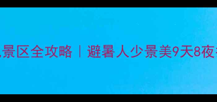 图片 九里沟风景区全攻略｜避暑人少景美9天8夜打卡清单